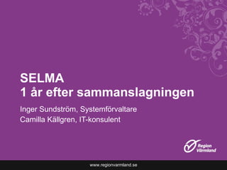 SELMA  1 år efter sammanslagningen Inger Sundström, Systemförvaltare Camilla Källgren, IT-konsulent 
