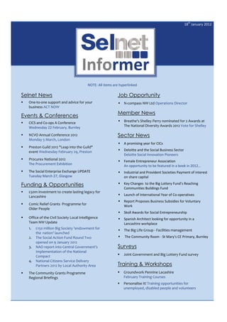 18th January 2012




                                       Informer
                                           NOTE: All items are hyperlinked

Selnet News                                                  Job Opportunity
   One-to-one support and advice for your                       N-compass NW Ltd Operations Director
    business ACT NOW
                                                             Member News
Events & Conferences
   CICS and Co-ops A Conference                                 Breathe's Shelley Perry nominated for 2 Awards at
    Wednesday 22 February, Burnley                                The National Diversity Awards 2012 Vote for Shelley

   NCVO Annual Conference 2012                              Sector News
    Monday 5 March, London
                                                                 A promising year for CICs
   Preston Guild 2012 "Leap into the Guild"
    event Wednesday February 29, Preston                         Deloitte and the Social Business Sector
                                                                  Deloitte Social Innovation Pioneers
   Procurex National 2012
                                                                 Female Entrepreneur Association
    The Procurement Exhibition                                    An opportunity to be featured in a book in 2012…
   The Social Enterprise Exchange UPDATE                        Industrial and Provident Societies Payment of interest
    Tuesday March 27, Glasgow                                     on share capital

Funding & Opportunities                                          Key Changes to the Big Lottery Fund’s Reaching
                                                                  Communities Buildings Fund
   £50m investment to create lasting legacy for
    Lancashire                                                   Launch of International Year of Co-operatives
                                                                 Report Proposes Business Subsidies for Voluntary
   Comic Relief Grants Programme for                             Work
    Older People
                                                                 Skoll Awards for Social Entrepreneurship
   Office of the Civil Society Local Intelligence               Spanish Architect looking for opportunity in a
    Team NW Update                                                Lancashire workplace
    1.   £150 million Big Society 'endowment for                 The Big Life Group - Facilities management
         the nation' launched
    2.   The Social Action Fund Round Two                        The Community Room - St Mary's CE Primary, Burnley
         opened on 9 January 2012
    3.   NAO report into Central Government’s                Surveys
         Implementation of the National
         Compact                                                 Joint Government and Big Lottery Fund survey
    4.   National Citizens Service Delivery
         Partners 2012 by Local Authority Area               Training & Workshops
   The Community Grants Programme                               Groundwork Pennine Lacashire
    Regional Briefings                                            February Training Courses
                                                                 Personalise It! Training opportunities for
                                                                  unemployed, disabled people and volunteers
 