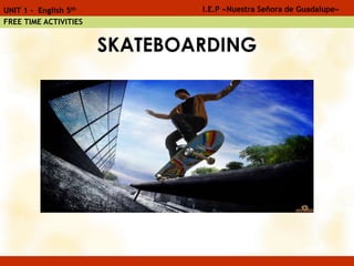 SKATEBOARDING
I.E.P «Nuestra Señora de Guadalupe»UNIT 1 - English 5th
FREE TIME ACTIVITIES
 