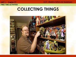 COLLECTING THINGS
I.E.P «Nuestra Señora de Guadalupe»UNIT 1 - English 5th
FREE TIME ACTIVITIES
 