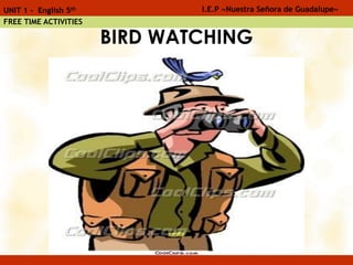 BIRD WATCHING
I.E.P «Nuestra Señora de Guadalupe»UNIT 1 - English 5th
FREE TIME ACTIVITIES
 