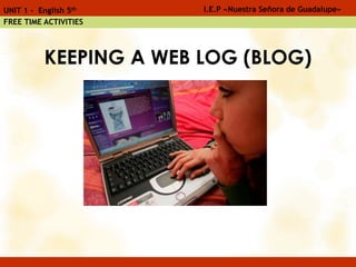 KEEPING A WEB LOG (BLOG)
I.E.P «Nuestra Señora de Guadalupe»UNIT 1 - English 5th
FREE TIME ACTIVITIES
 