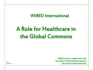 WiRED International

A Role for Healthcare in
 the Global Commons


                    WiRED works in collaboration with
                 The Marion Wright Edelman Institute
                       San Francisco State University
 