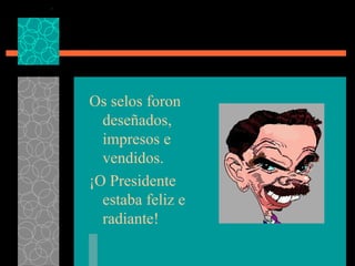 O s selos f o ron d e señados, impresos  e  vendidos.  ¡ O Presidente  estaba feliz  e  radiante! 