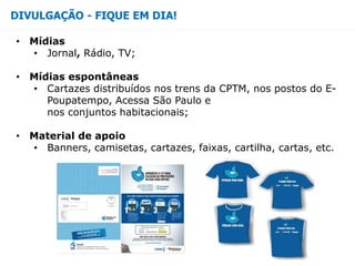 DIVULGAÇÃO - FIQUE EM DIA!
• Mídias
• Jornal, Rádio, TV;
• Mídias espontâneas
• Cartazes distribuídos nos trens da CPTM, nos postos do E-
Poupatempo, Acessa São Paulo e
nos conjuntos habitacionais;
• Material de apoio
• Banners, camisetas, cartazes, faixas, cartilha, cartas, etc.
 