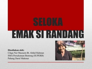 SELOKA
EMAK SI RANDANG
Disediakan oleh:
Cikgu Nor Mazuem Bt. Abdul Rahman
SMA Persekutuan Bentong (SUPERB)
Pahang Darul Makmur 1
 