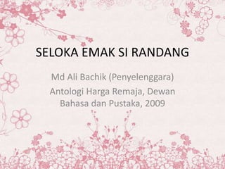 SELOKA EMAK SI RANDANG
Md Ali Bachik (Penyelenggara)
Antologi Harga Remaja, Dewan
Bahasa dan Pustaka, 2009
 