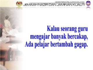 Kalau seorang guru mengajar banyak bercakap, Ada pelajar bertambah gagap. 