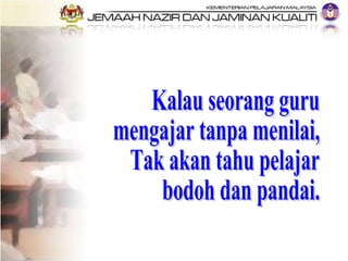 Kalau seorang guru mengajar tanpa menilai, Tak akan tahu pelajar  bodoh dan pandai. 