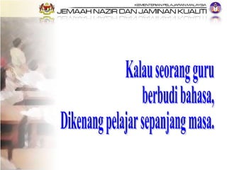Kalau seorang guru  berbudi bahasa, Dikenang pelajar sepanjang masa. 