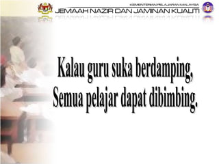 Kalau guru suka berdamping, Semua pelajar dapat dibimbing. 