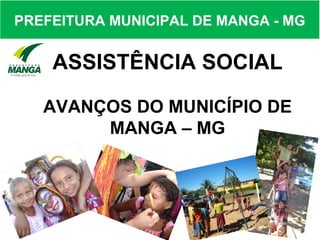 PREFEITURA MUNICIPAL DE MANGA - MG


    ASSISTÊNCIA SOCIAL

   AVANÇOS DO MUNICÍPIO DE
        MANGA – MG
 