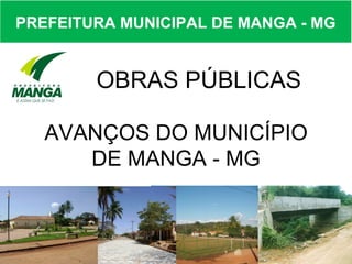 PREFEITURA MUNICIPAL DE MANGA - MG


        OBRAS PÚBLICAS

   AVANÇOS DO MUNICÍPIO
      DE MANGA - MG
 