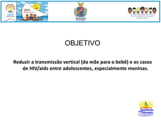 OBJETIVO 
Reduzir a transmissão vertical (da mãe para o bebê) e os casos 
de HIV/aids entre adolescentes, especialmente meninas. 
 