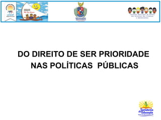 DO DIREITO DE SER PRIORIDADE 
NAS POLÍTICAS PÚBLICAS 
 