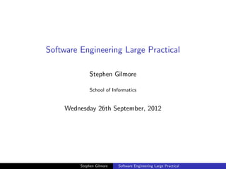 Software Engineering Large Practical

              Stephen Gilmore

              School of Informatics


     Wednesday 26th September, 2012




         Stephen Gilmore   Software Engineering Large Practical
 