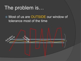 The problem is…
 Most of us are OUTSIDE our window of
tolerance most of the time
 