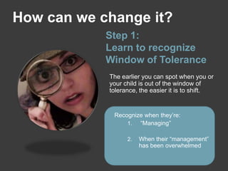 Step 1:
Learn to recognize
Window of Tolerance
The earlier you can spot when you or
your child is out of the window of
tolerance, the easier it is to shift.
Recognize when they’re:
1. “Managing”
2. When their “management”
has been overwhelmed
How can we change it?
 