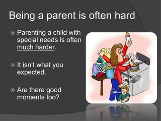 Being a parent is often hard
 Parenting a child with
special needs is often
much harder.
 It isn’t what you
expected.
 Are there good
moments too?
 