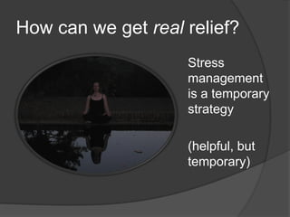 How can we get real relief?
Stress
management
is a temporary
strategy
(helpful, but
temporary)
 