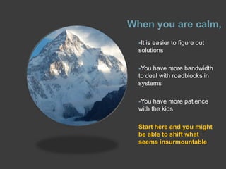 When you are calm,
It is easier to figure out
solutions
You have more bandwidth
to deal with roadblocks in
systems
You have more patience
with the kids
Start here and you might
be able to shift what
seems insurmountable
 