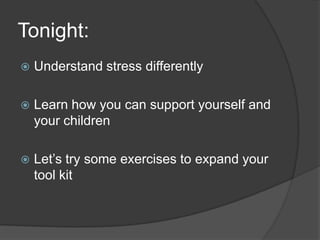 Tonight:
 Understand stress differently
 Learn how you can support yourself and
your children
 Let’s try some exercises to expand your
tool kit
 