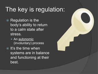 The key is regulation:
 Regulation is the
body’s ability to return
to a calm state after
stress.
 An autonomic
(involuntary) process
 It’s the time when
systems are in balance
and functioning at their
best.
 