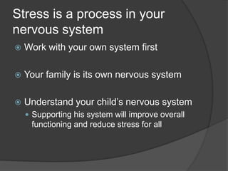 Stress is a process in your
nervous system
 Work with your own system first
 Your family is its own nervous system
 Understand your child’s nervous system
 Supporting his system will improve overall
functioning and reduce stress for all
 