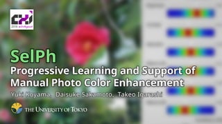 SelPh
Progressive Learning and Support of
Manual Photo Color Enhancement
Yuki Koyama, Daisuke Sakamoto, Takeo Igarashi
 