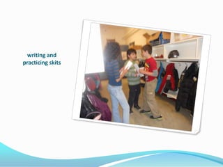 writing and
practicing skits
 