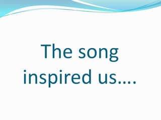 The song
inspired us….
 