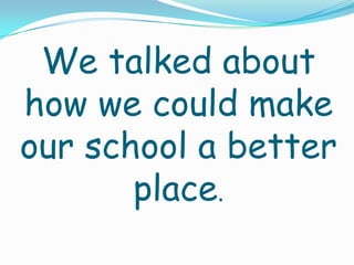 We talked about
how we could make
our school a better
       place.
 