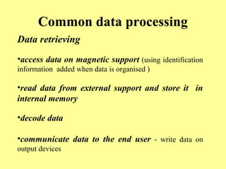 Common data processing 
Data retrieving 
•access data on magnetic support (using identification 
information added when data is organised ) 
•read data from external support and store it in 
internal memory 
•decode data 
•communicate data to the end user - write data on 
output devices 
 