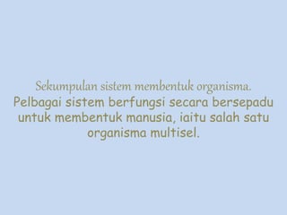 Sekumpulan sistem membentuk organisma.
Pelbagai sistem berfungsi secara bersepadu
untuk membentuk manusia, iaitu salah satu
organisma multisel.
 