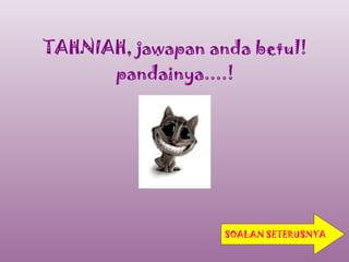 TAHNIAH, jawapan anda betul!
      pandainya....!




                   SOALAN SETERUSNYA
 