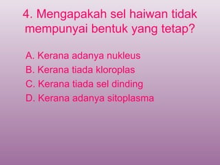 4. Mengapakah sel haiwan tidak
mempunyai bentuk yang tetap?

A. Kerana adanya nukleus
B. Kerana tiada kloroplas
C. Kerana tiada sel dinding
D. Kerana adanya sitoplasma
 