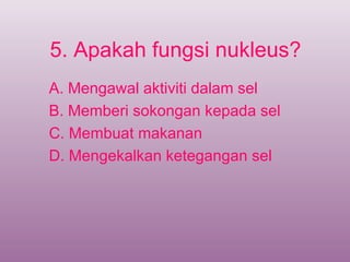 5. Apakah fungsi nukleus?
A. Mengawal aktiviti dalam sel
B. Memberi sokongan kepada sel
C. Membuat makanan
D. Mengekalkan ketegangan sel
 