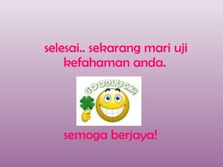 selesai.. sekarang mari uji
    kefahaman anda.




   semoga berjaya!
 