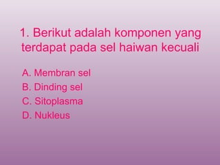 1. Berikut adalah komponen yang
terdapat pada sel haiwan kecuali

A. Membran sel
B. Dinding sel
C. Sitoplasma
D. Nukleus
 