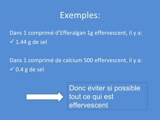 Dans 1 comprimé d’Efferalgan 1g effervescent, il y a: 1.44 g de sel Dans 1 comprimé de calcium 500 effervescent, il y a: 0.4 g de sel Exemples: Donc éviter si possible tout ce qui est effervescent 