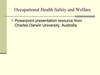 Occupational Health Safety and Welfare

 Powerpoint presentation resource from
  Charles Darwin University, Australia
 