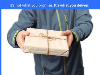 It’s not what you promise. It’s what you deliver.
 