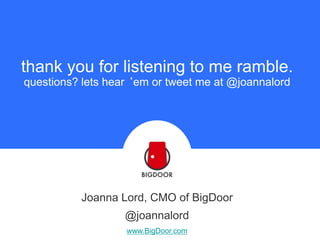 thank you for listening to me ramble.
questions? lets hear ‘em or tweet me at @joannalord
Joanna Lord, CMO of BigDoor
@joannalord
www.BigDoor.com
 