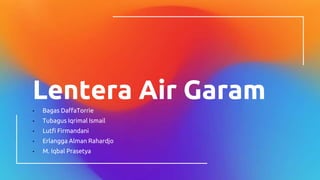 Lentera Air Garam
• Bagas DaffaTorrie
• Tubagus Iqrimal Ismail
• Lutfi Firmandani
• Erlangga Alman Rahardjo
• M. Iqbal Prasetya
 