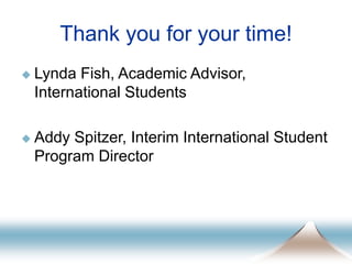 Thank you for your time!
 Lynda Fish, Academic Advisor,
International Students
 Addy Spitzer, Interim International Student
Program Director
 