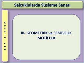 Selçuklularda Süsleme Sanatı


K
P
S
S
1      III- GEOMETRİK ve SEMBOLİK
0
.
                MOTİFLER
C
O
M
 