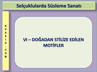 Selçuklularda Süsleme Sanatı


K
P
S
S
1     VI – DOĞADAN STİLİZE EDİLEN
0
.              MOTİFLER
C
O
M
 