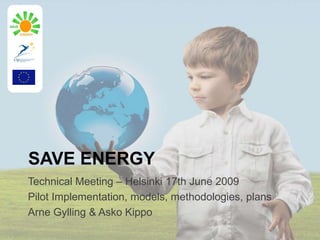 SAVE ENERGY Technical Meeting – Helsinki 17th June 2009 Pilot Implementation, models, methodologies, plans Arne Gylling & Asko Kippo 
