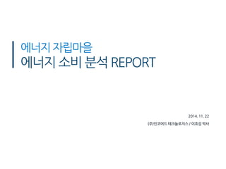 에너지 자립마을 에너지 소비 분석 REPORT 
2014. 11. 22 
(주)인코어드 테크놀로지스 / 이효섭 박사  