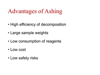 Advantages of Ashing
• High efficiency of decomposition
• Large sample weights
• Low consumption of reagents
• Low cost
• Low safety risks
 